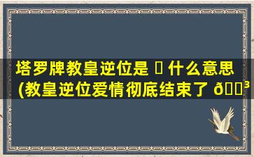 塔罗牌教皇逆位是 ☘ 什么意思(教皇逆位爱情彻底结束了 🌳 吗)